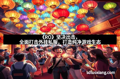 《RO》坚决出击，全面打击外挂私服，打造纯净游戏生态